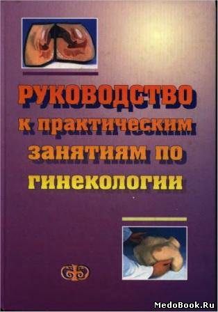 Скачать бесплатно книгу, учебник по медицине Руководство к практическим занятиям по гинекологии, под ред. Цвелева Ю.В., Кира Е.Ф. 2003 г.